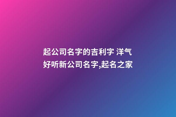 起公司名字的吉利字 洋气好听新公司名字,起名之家-第1张-公司起名-玄机派
